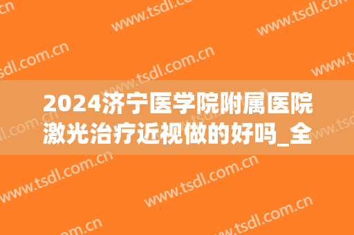 2024济宁医学院附属医院激光治疗近视做的好吗_全新案例发布(济宁附属医院做激光近视多少钱)