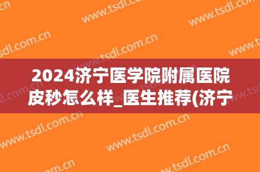 2024济宁医学院附属医院皮秒怎么样_医生推荐(济宁附属医院有皮秒吗)