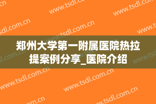 郑州大学第一附属医院热拉提案例分享_医院介绍