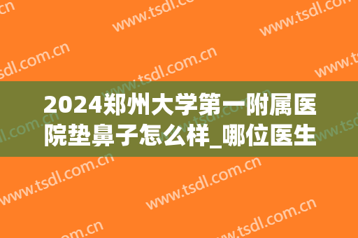 2024郑州大学第一附属医院垫鼻子怎么样_哪位医生技术比较好(郑州大学第一附属医院鼻科哪个医生好)