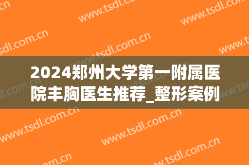 2024郑州大学第一附属医院丰胸医生推荐_整形案例反馈(郑州有名气的整形医院)