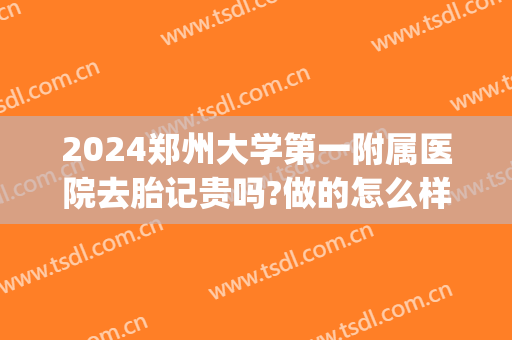 2024郑州大学第一附属医院去胎记贵吗?做的怎么样(郑大一附院去胎记需要多少钱)