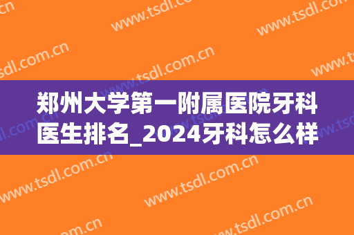 郑州大学第一附属医院牙科医生排名_2024牙科怎么样(郑州最好牙科)