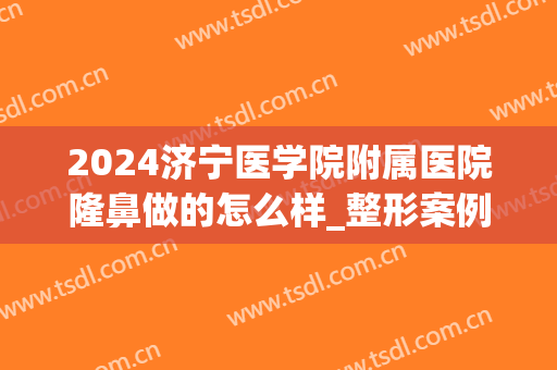 2024济宁医学院附属医院隆鼻做的怎么样_整形案例分享(济宁附属医院整形科怎么样)
