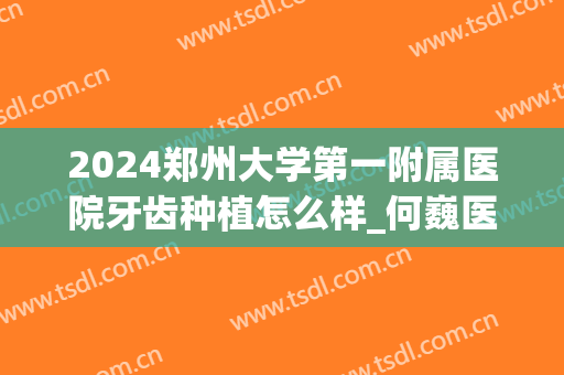 2024郑州大学第一附属医院牙齿种植怎么样_何巍医生排上榜(郑州哪个医院种植牙技术好)