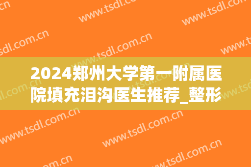 2024郑州大学第一附属医院填充泪沟医生推荐_整形案例反馈