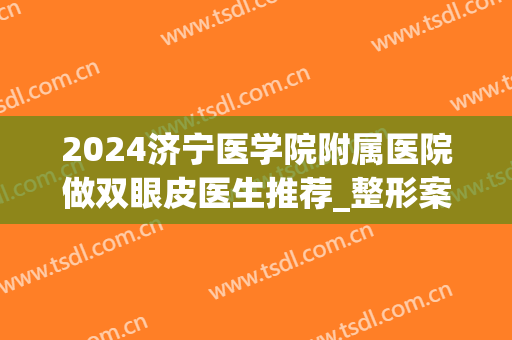 2024济宁医学院附属医院做双眼皮医生推荐_整形案例反馈(济宁附属医院能做双眼皮吗)