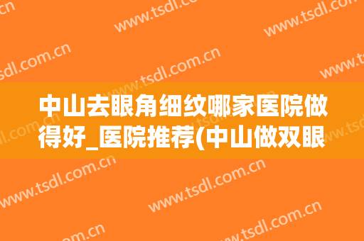 中山去眼角细纹哪家医院做得好_医院推荐(中山做双眼皮最好的医院)