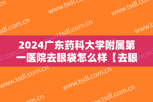 2024广东药科大学附属第一医院去眼袋怎么样【去眼袋案例】
