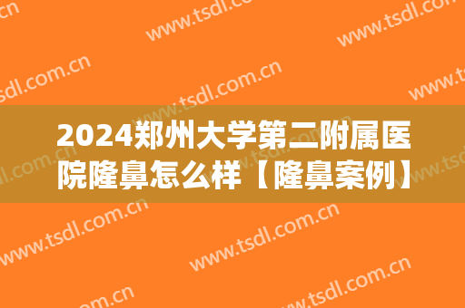 2024郑州大学第二附属医院隆鼻怎么样【隆鼻案例】(郑州大学第二附属医院整形外科)