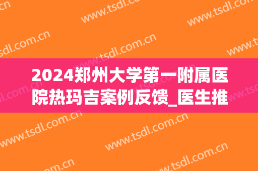 2024郑州大学第一附属医院热玛吉案例反馈_医生推荐(郑大一附院有热玛吉吗)