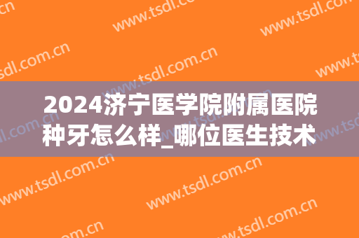 2024济宁医学院附属医院种牙怎么样_哪位医生技术比较好(济宁口腔医院种植牙哪个大夫)