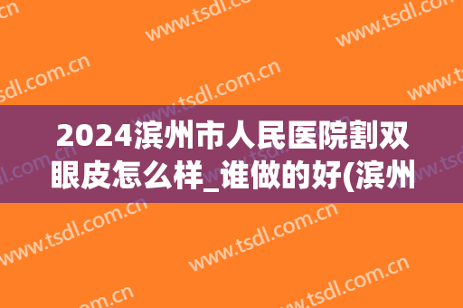 2024滨州市人民医院割双眼皮怎么样_谁做的好(滨州张国辉双眼皮)