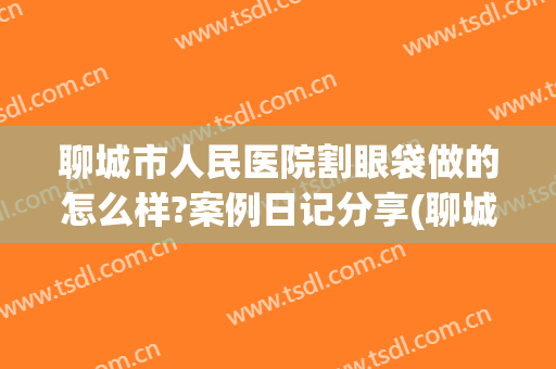 聊城市人民医院割眼袋做的怎么样?案例日记分享(聊城市人民医院割双眼皮)