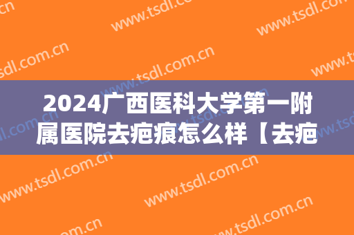 2024广西医科大学第一附属医院去疤痕怎么样【去疤痕整形案例】(广西医科大疤痕修复怎么样)