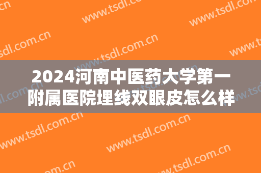 2024河南中医药大学第一附属医院埋线双眼皮怎么样【埋线双眼皮案例】