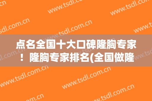 点名全国十大口碑隆胸专家！隆胸专家排名(全国做隆胸最好的大夫)