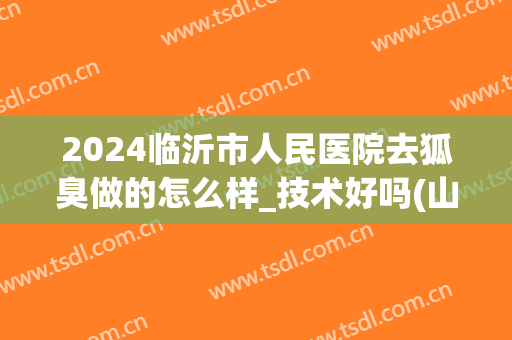2024临沂市人民医院去狐臭做的怎么样_技术好吗(山东哪个医院治疗狐臭最好)