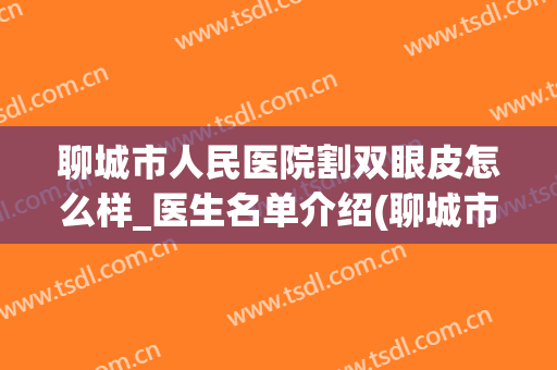 聊城市人民医院割双眼皮怎么样_医生名单介绍(聊城市医院做双眼皮怎么样)