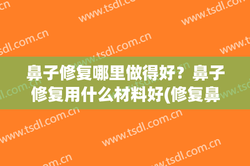 鼻子修复哪里做得好？鼻子修复用什么材料好(修复鼻部整形哪里好)