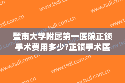 暨南大学附属第一医院正颌手术费用多少?正颌手术医生名单2024(2024正颌手术费用多少)