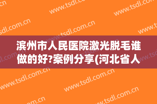 滨州市人民医院激光脱毛谁做的好?案例分享(河北省人民医院激光脱毛)