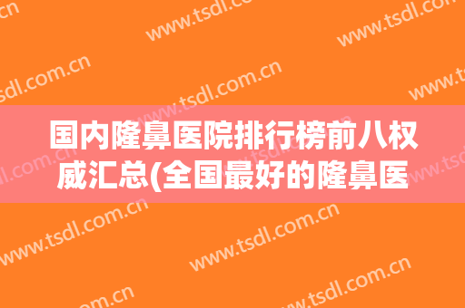 国内隆鼻医院排行榜前八权威汇总(全国最好的隆鼻医院)