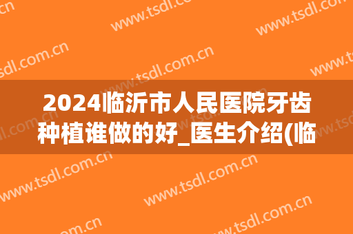 2024临沂市人民医院牙齿种植谁做的好_医生介绍(临沂市人民医院种植牙怎么样)