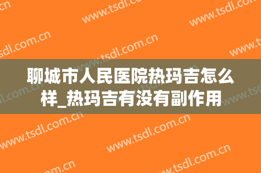 聊城市人民医院热玛吉怎么样_热玛吉有没有副作用
