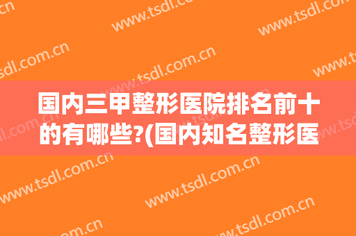 国内三甲整形医院排名前十的有哪些?(国内知名整形医院排名)