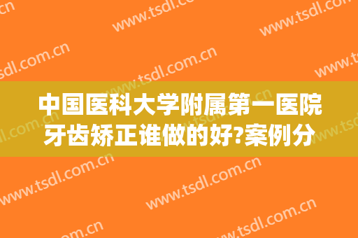 中国医科大学附属第一医院牙齿矫正谁做的好?案例分享(中国医科大学附属口腔医院牙齿矫正)