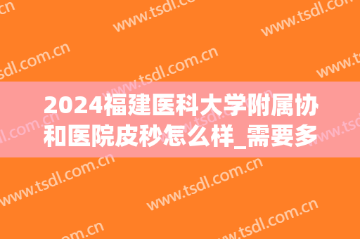 2024福建医科大学附属协和医院皮秒怎么样_需要多少费用