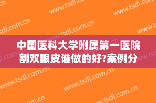 中国医科大学附属第一医院割双眼皮谁做的好?案例分享(北京大学第一医院双眼皮谁割的好)