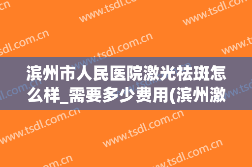 滨州市人民医院激光祛斑怎么样_需要多少费用(滨州激光祛斑哪里好)