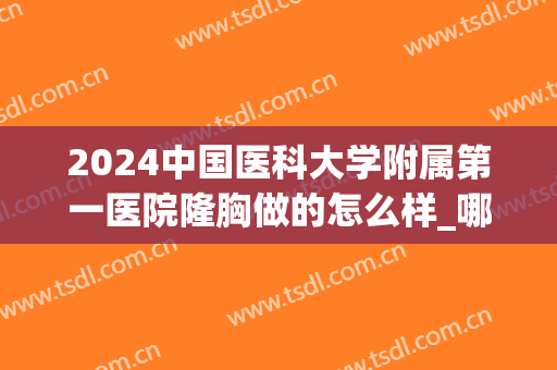 2024中国医科大学附属第一医院隆胸做的怎么样_哪位医生比较好