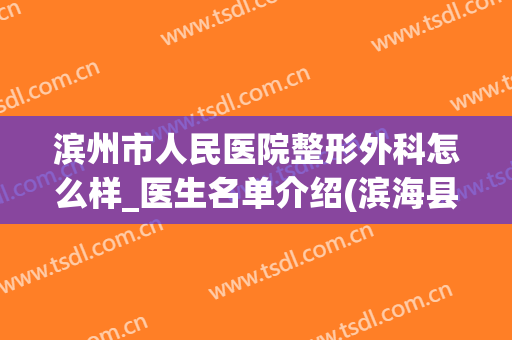 滨州市人民医院整形外科怎么样_医生名单介绍(滨海县整形医院)
