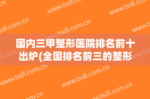 国内三甲整形医院排名前十出炉(全国排名前三的整形医院)