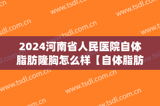 2024河南省人民医院自体脂肪隆胸怎么样【自体脂肪隆胸案例】(河南省人民医院整形)