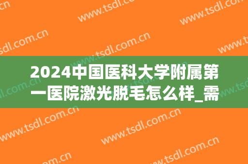 2024中国医科大学附属第一医院激光脱毛怎么样_需要多少费用(医院一次激光脱毛多少钱)