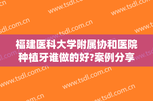 福建医科大学附属协和医院种植牙谁做的好?案例分享(福州协和医院种植牙怎么样)