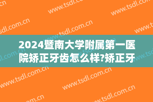 2024暨南大学附属第一医院矫正牙齿怎么样?矫正牙齿医生介绍(暨南大学附属医院牙科)