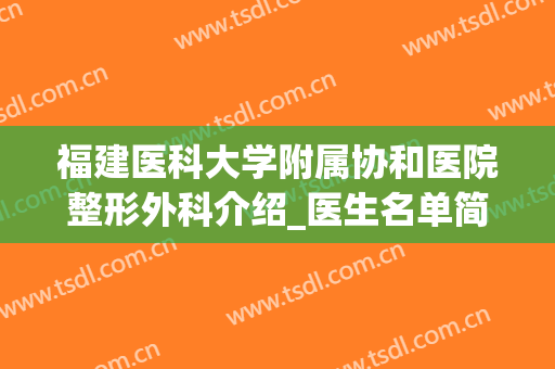 福建医科大学附属协和医院整形外科介绍_医生名单简介(福州协和医院整形外科哪个医生好)