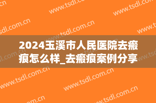 2024玉溪市人民医院去瘢痕怎么样_去瘢痕案例分享(玉溪市专业疤痕医院)