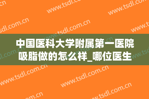 中国医科大学附属第一医院吸脂做的怎么样_哪位医生比较好(吸脂有名的医生)