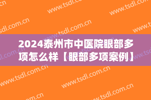 2024泰州市中医院眼部多项怎么样【眼部多项案例】(泰州市中医院眼科哪个医生好)