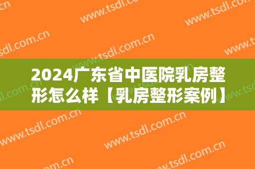 2024广东省中医院乳房整形怎么样【乳房整形案例】