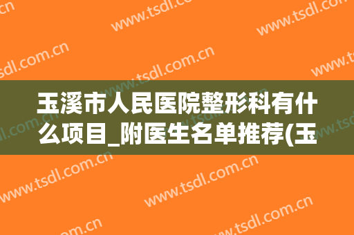 玉溪市人民医院整形科有什么项目_附医生名单推荐(玉溪市医院有美容科吗)