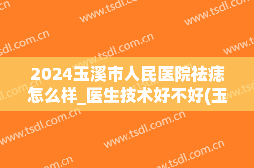 2024玉溪市人民医院祛痣怎么样_医生技术好不好(玉溪祛痣最好的医院)
