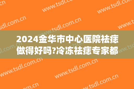 2024金华市中心医院祛痣做得好吗?冷冻祛痣专家都有谁(金华中心医院去痣)