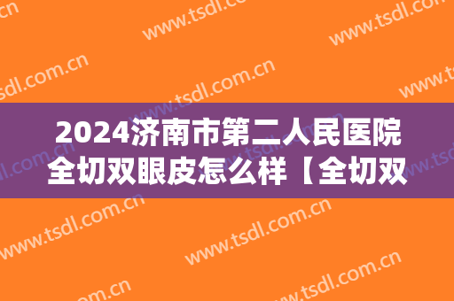 2024济南市第二人民医院全切双眼皮怎么样【全切双眼皮案例】(双眼皮手术济南)